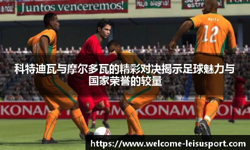 科特迪瓦与摩尔多瓦的精彩对决揭示足球魅力与国家荣誉的较量